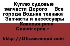 Куплю судовые запчасти Дорого! - Все города Водная техника » Запчасти и аксессуары   . Хакасия респ.,Саяногорск г.